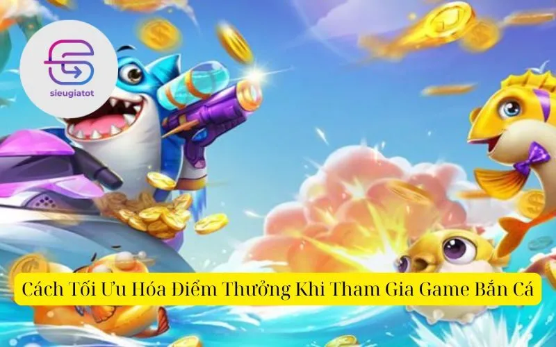 Cách Tối Ưu Hóa Điểm Thưởng Khi Tham Gia Game Bắn Cá