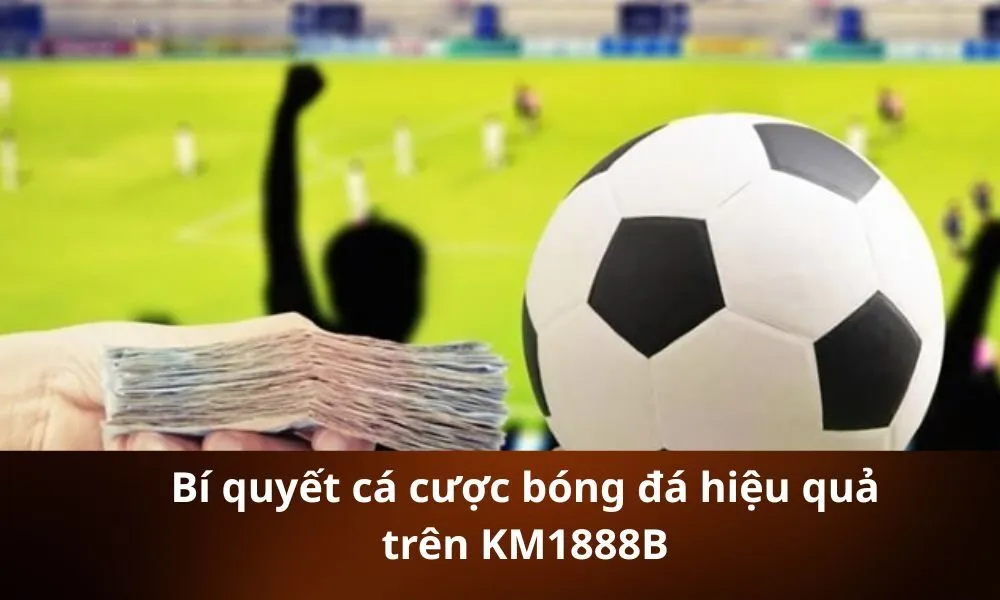 Bí quyết cá cược bóng đá hiệu quả trên KM1888B