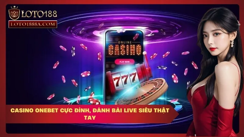 Casino OneBet Cực Đỉnh, Đánh Bài Live Siêu Thật Tay