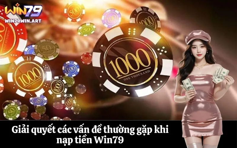 Giải quyết các vấn đề thường gặp khi nạp tiền Win79