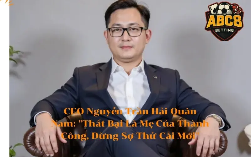 CEO Nguyễn Trần Hải Quân Nam Thất Bại Là Mẹ Của Thành Công, Đừng Sợ Thử Cái Mới