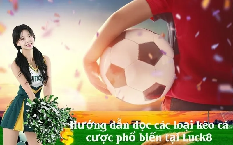 Hướng dẫn đọc các loại kèo cá cược phổ biến tại Luck8
