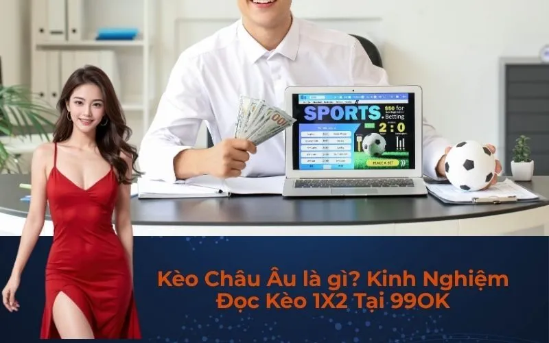 Kèo Châu Âu là gì? Kinh Nghiệm Đọc Kèo 1X2 Tại 99OK