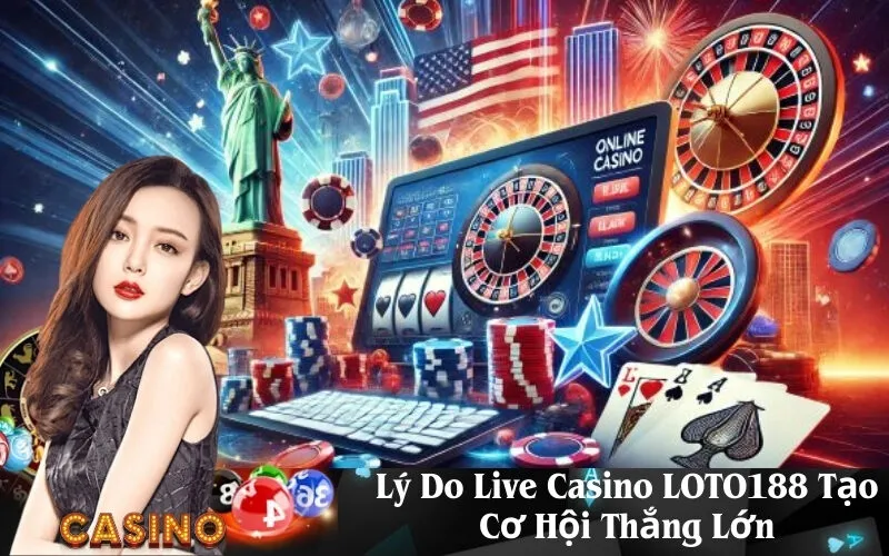 Lý Do Live Casino LOTO188 Tạo Cơ Hội Thắng Lớn