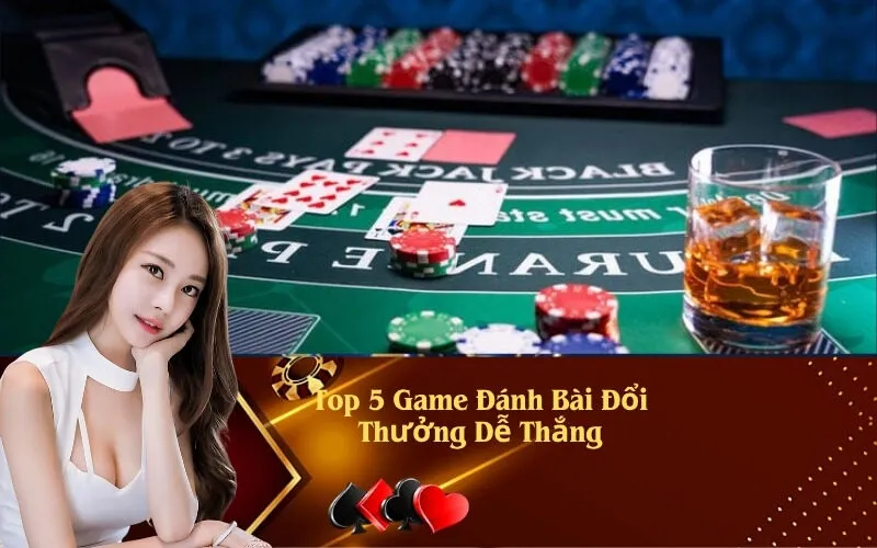Top 5 Game Đánh Bài Đổi Thưởng Dễ Thắng