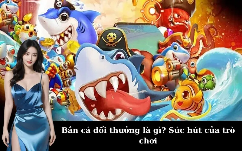 Bắn cá đổi thưởng là gì? Sức hút của trò chơi