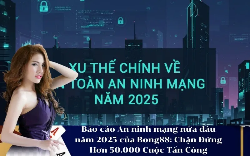 Báo cáo An ninh mạng nửa đầu năm 2025 của Bong88 Chặn Đứng Hơn 50.000 Cuộc Tấn Công