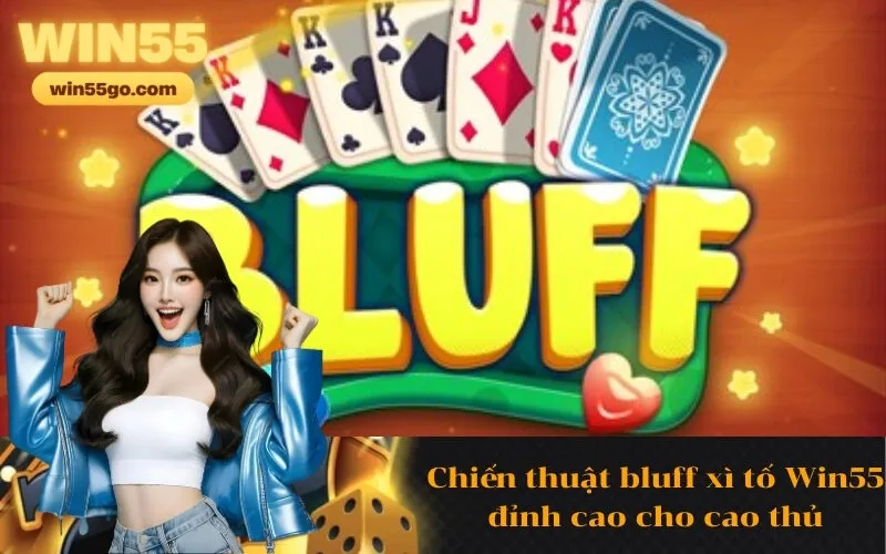 Chiến thuật bluff xì tố Win55 đỉnh cao cho cao thủ