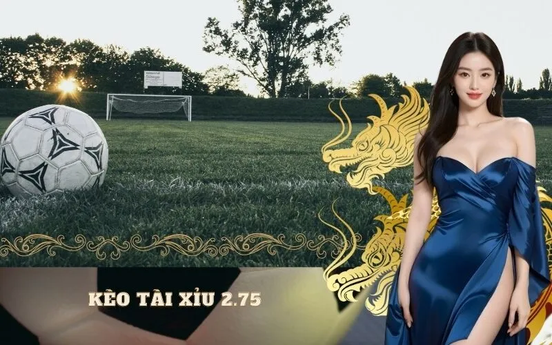 Kèo tài xỉu 2.75 là gì