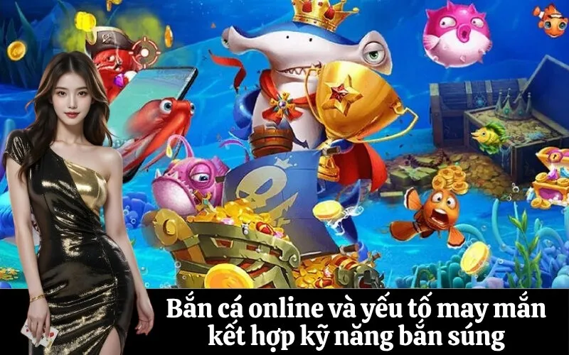 Bắn cá online và yếu tố may mắn kết hợp kỹ năng bắn súng