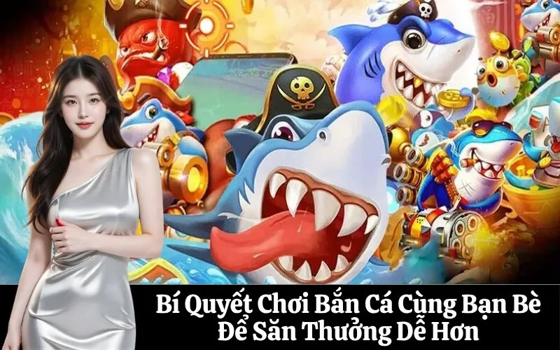 Bí Quyết Chơi Bắn Cá Cùng Bạn Bè Để Săn Thưởng Dễ Hơn
