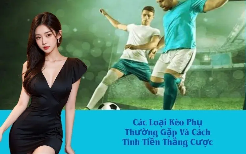 Các Loại Kèo Phụ Thường Gặp Và Cách Tính Tiền Thắng Cược