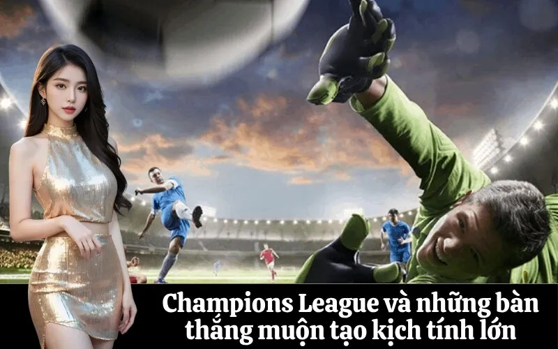Champions League và những bàn thắng muộn tạo kịch tính lớn