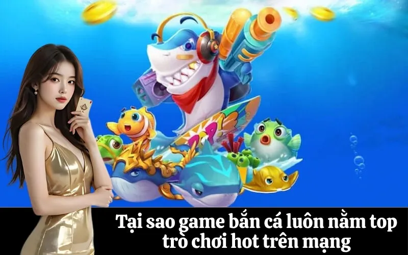 Tại sao game bắn cá luôn nằm top trò chơi hot trên mạng
