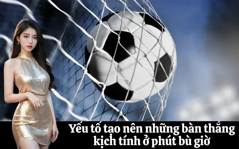 Yếu tố tạo nên những bàn thắng kịch tính ở phút bù giờ